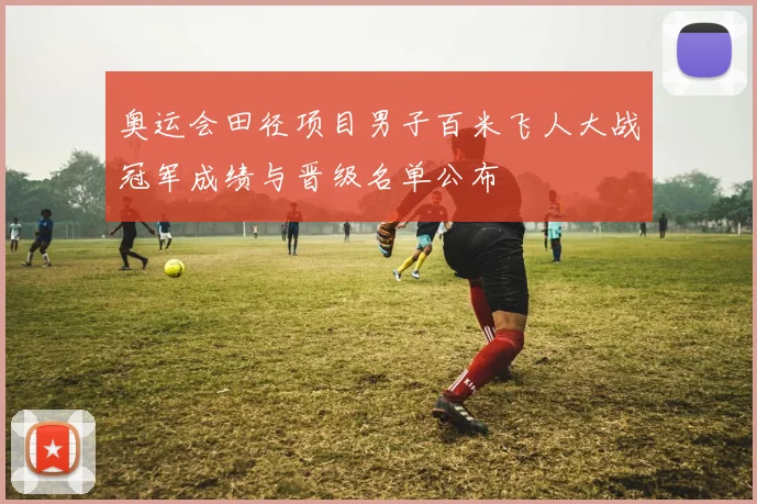 奥运会田径项目男子百米飞人大战冠军成绩与晋级名单公布