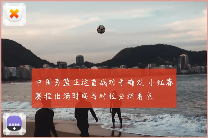 中国男篮亚运首战对手确定 小组赛赛程出场时间与对位分析看点