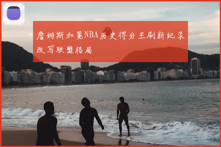 詹姆斯加冕NBA历史得分王刷新纪录改写联盟格局