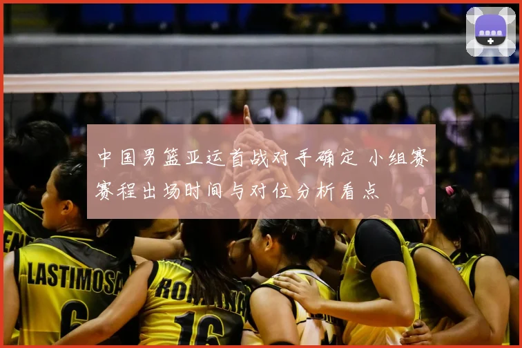 中国男篮亚运首战对手确定 小组赛赛程出场时间与对位分析看点