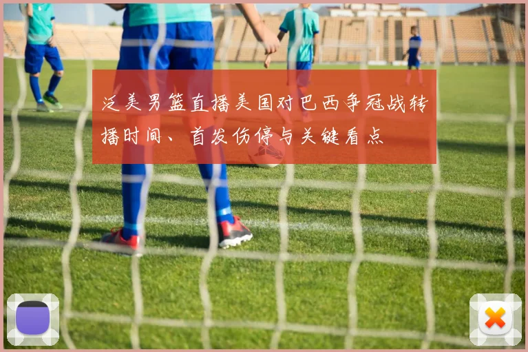 泛美男篮直播美国对巴西争冠战转播时间、首发伤停与关键看点