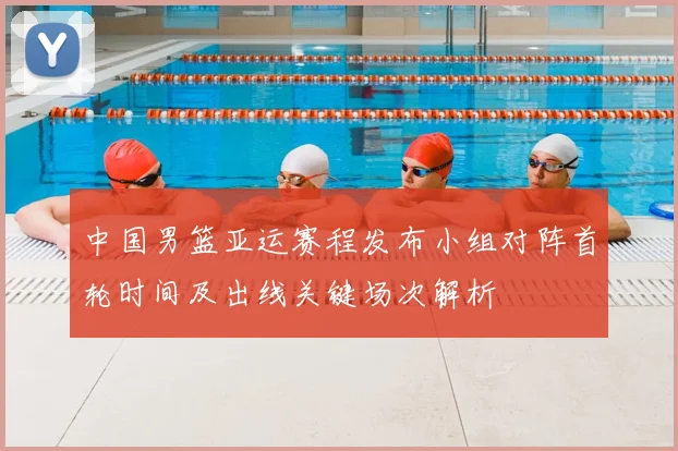中国男篮亚运赛程发布小组对阵首轮时间及出线关键场次解析