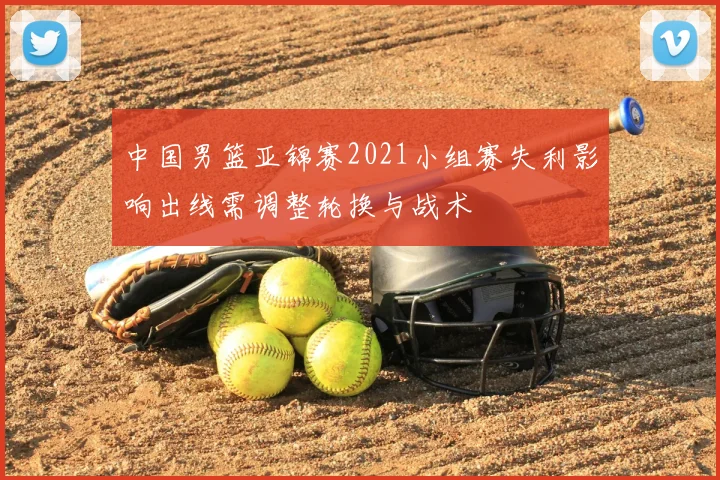 中国男篮亚锦赛2021小组赛失利影响出线需调整轮换与战术